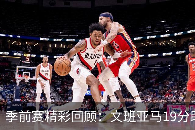 季前赛精彩回顾：文班亚马19分助马刺大胜太阳